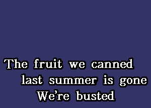 The fruit we canned

last summer is gone
We,re busted