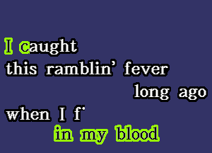 E eaught
this ramblirf fever

long ago

When I f '

mama