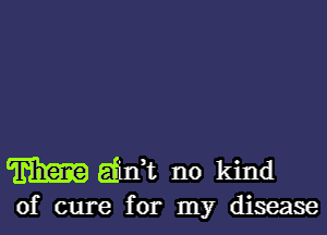 W daft no kind

of cure for my disease