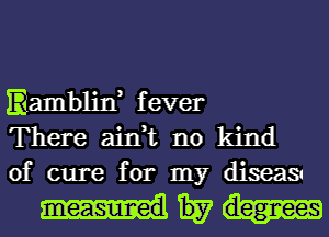 Ramblin, fever
There ain,t no kind
of cure for my diseas

Why