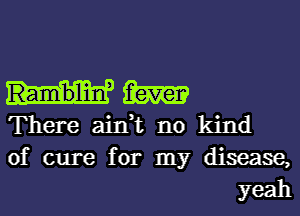 There ain t no kind

of cure for my disease,
yeah