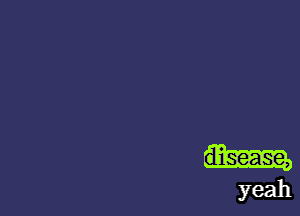 disease,
yeah