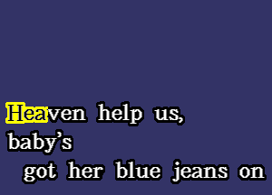 maven help us,
babfs
got her blue jeans on