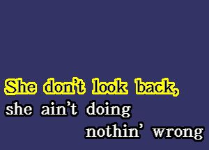 SEE
she ain,t doing
nothin, wrong
