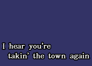 I hear you're
takiIf the town again