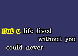 a life lived
Without you
could never