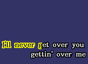 m m get over you

gettiIf over me