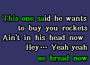 This one said he wants
to buy you rockets
Ain,t in his head now
Heym Yeah-yeah

ne bread now