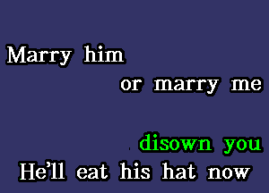 Marry him
or marry me

disown you
H611 eat his hat now