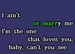 I airft

or marry me

Fm the one
that loves you,
baby, cadt you see