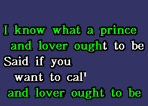 I know What a prince
and lover ought to be
Said if you

want to cal1

and lover ought to be