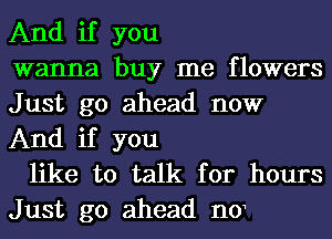 And if you
wanna buy me flowers
Just go ahead now
And if you

like to talk for hours
Just go ahead n0