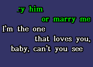 3y him
or marry me
Fm the one

that loves you,
baby, can,t you see