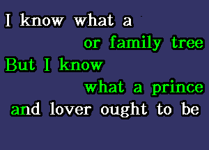 I know what a

or family tree
But I know

What a prince
and lover ought to be