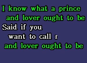 I know What a prince
and lover ought to be
Said if you

want to call I

and lover ought to be