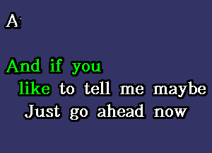 A.

And if you

like to tell me maybe
Just go ahead now