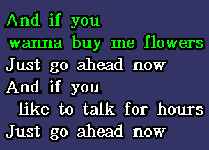 And if you
wanna buy me flowers
Just go ahead now
And if you

like to talk for hours
Just go ahead now