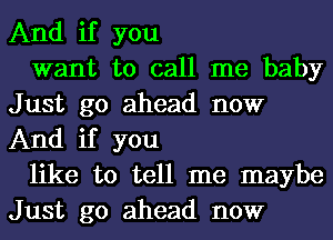 And if you

want to call me baby
Just go ahead now
And if you

like to tell me maybe
Just go ahead now