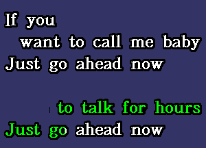 If you
want to call me baby
Just go ahead now

to talk for hours
Just go ahead now