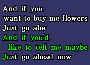 And if you
want to buy me flowers
Just go ahe
And if you,d

like to tell me maybe
Just go ahead now