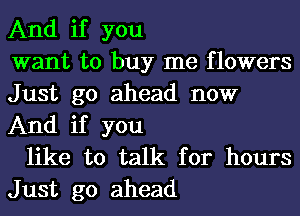 And if you
want to buy me flowers
Just go ahead now
And if you

like to talk for hours
Just go ahead