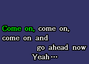 Come on, come on,

come on and

go ahead now
Yeah