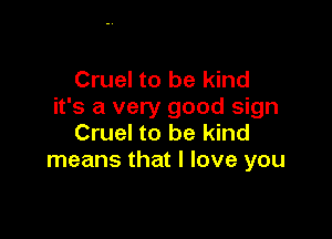 Cruel to be kind
it's a very good sign

Cruel to be kind
means that I love you