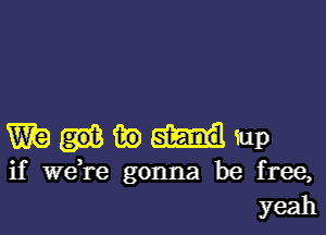 Wauw'up

if we,re gonna be free,
yeah