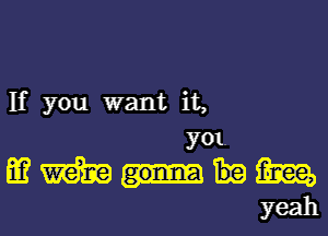 If you want it,
y01.

m
mmm
yeah