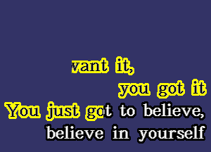 mm)

EB
WMt to believe,

believe in yourself