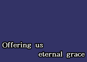 Offering us
eternal grace