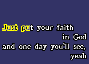 J1EE? amt your faith

in God
and one day you1l see,
yeah