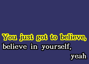 mmm

believe in yourself,
yeah