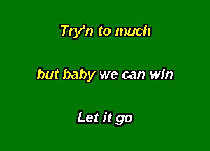 Try'n to much

but baby we can win

Let it go