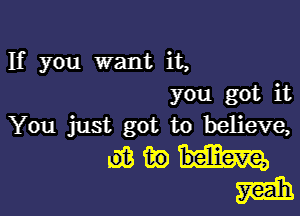 If you want it,
you got it

You just got to believe,

Mam
5min