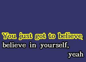 mmw

believe in yourself,
yeah