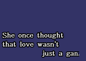 She once thought
that love wasdt

just a gan.