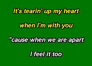 It's tearin' up my heart

when I'm with you

cause when we are apart

I feel it too