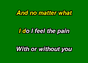 And no matter what

I do I feelr the pain

With or without you