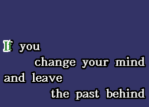 If you

change your mind
and leave
the past behind