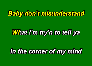 Baby don't misunderstand

What I'm try'n to tell ya

In the corner of my mind