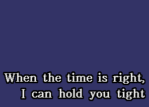 When the time is right,
I can hold you tight