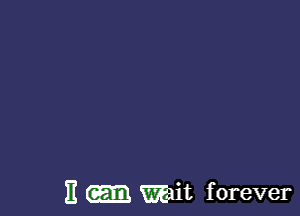 E Wait forever