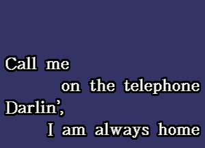 Call me

on the telephone
Darlini
I am always home