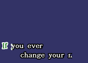 11? you ever

change your L