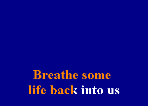 Breathe some
life back into us