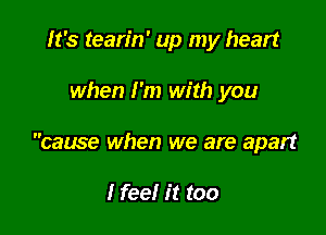 It's tearin' up my heart

when I'm with you

cause when we are apart

I feel it too