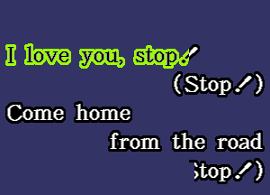 11
(Stop!)

Come home

from the road
?top I )