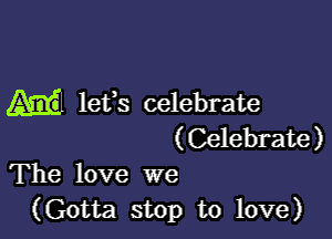 Ml lefs celebrate

(Celebrate)
The love we

(Gotta stop to love)