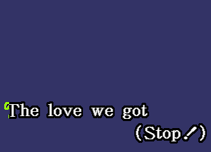 The love we got
(Stop ! )